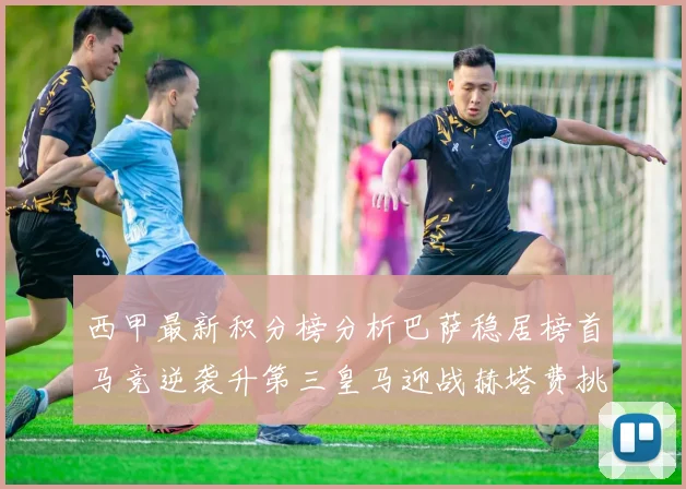西甲最新积分榜分析巴萨稳居榜首马竞逆袭升第三皇马迎战赫塔费挑战