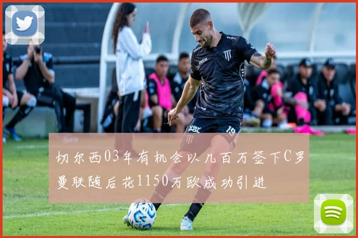 切尔西03年有机会以几百万签下C罗曼联随后花1150万欧成功引进