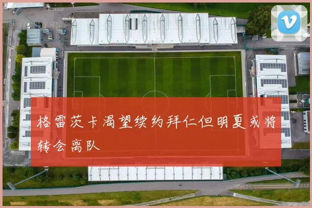 格雷茨卡渴望续约拜仁但明夏或将转会离队