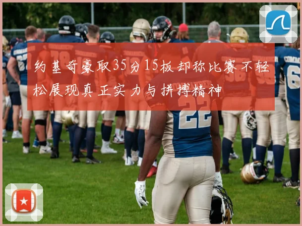 约基奇豪取35分15板却称比赛不轻松展现真正实力与拼搏精神