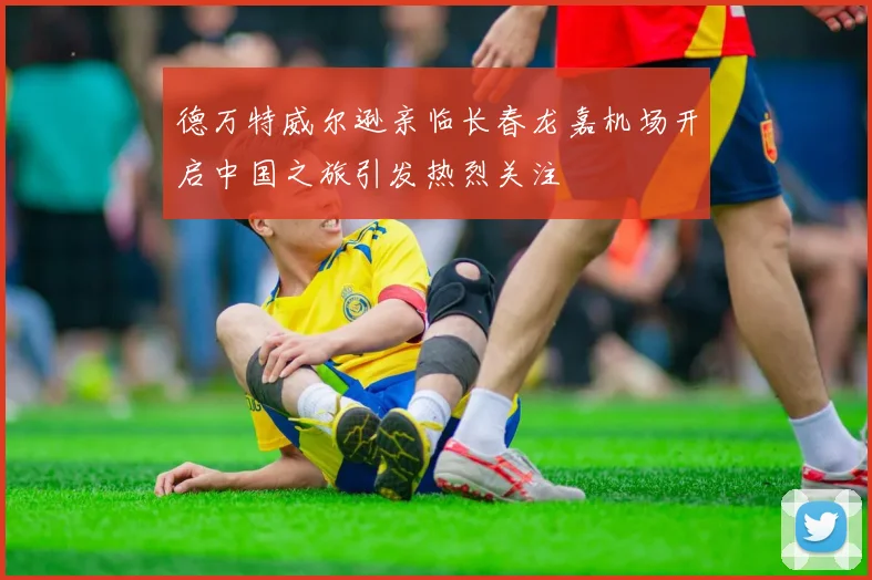 德万特威尔逊亲临长春龙嘉机场开启中国之旅引发热烈关注