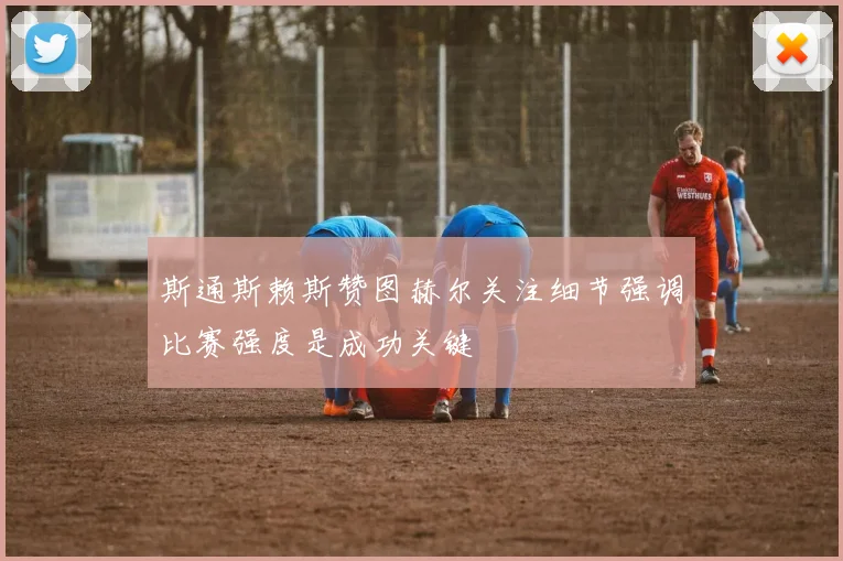 斯通斯赖斯赞图赫尔关注细节强调比赛强度是成功关键