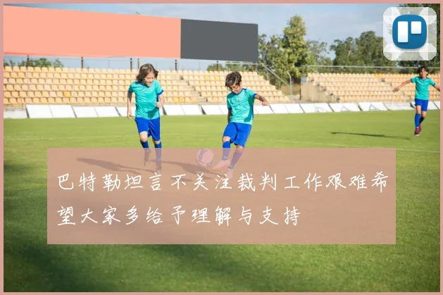 巴特勒坦言不关注裁判工作艰难希望大家多给予理解与支持