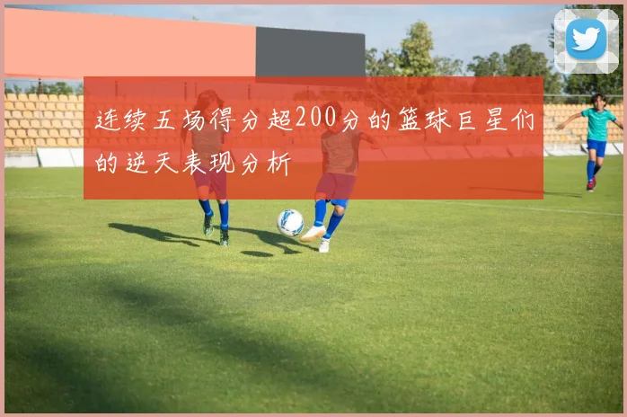 连续五场得分超200分的篮球巨星们的逆天表现分析